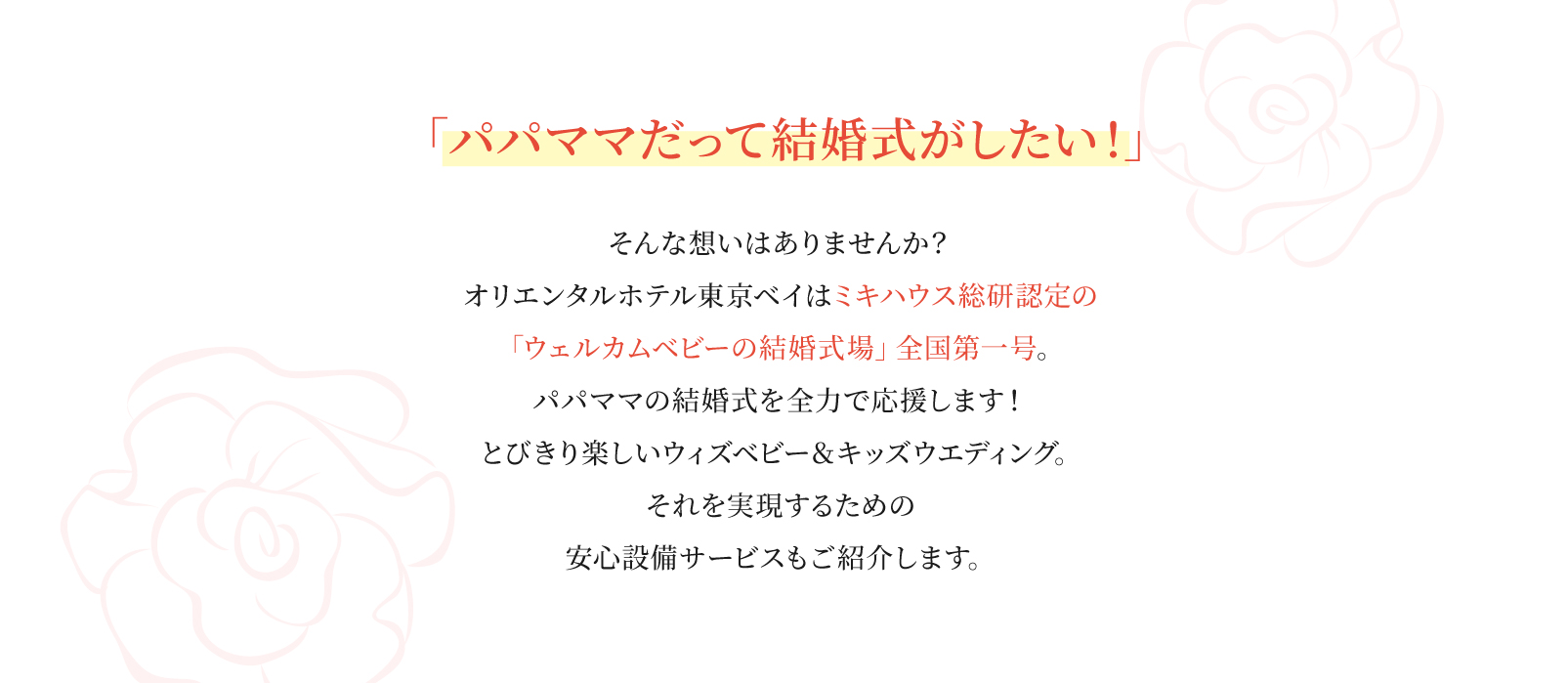 「パパママだって結婚式がしたい！」そんな想いはありませんか？オリエンタルホテル東京ベイはミキハウス総研認定の「ウェルカムベビーの結婚式」全国第一号。パパママの結婚式を全力で応援します！とびきり楽しいウィズベビー＆キッズウエディング。それを実現するための安心設備サービスもご紹介します。