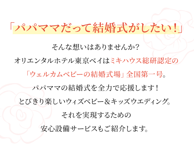 「パパママだって結婚がしたい！」そんな想いはありませんか？オリエンンタルホテル東京ベイはミキハウス総研認定の「ウェルカムベビーの結婚式」全国第一号。パパママの結婚式を全力で応援します！とびきり楽しいウィズベビー＆キッズウエディング。それを実現するための安心設備サービスもご紹介します。